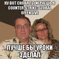 Ну вот снова ты играешь в Counter-Strike: Global Offensive Лучше бы уроки зделал