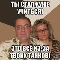 Ты стал хуже учиться! Это всё из-за твоих танков!