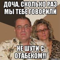 Доча, сколько раз мы тебе говорили НЕ ШУТИ С ОТАБЕКОМ!!
