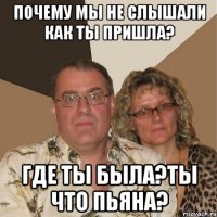 Почему мы не слышали как ты пришла? Где ты была?Ты что пьяна?
