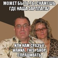 МОЖЕТ БЫТЬ,ТЫ СКАЖЕШЬ ГДЕ НАША ЗАРПЛАТА? ИЛИ НАМ СРАЗУ У WANNA_THIS_SHOP СПРАШИВАТЬ