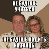 Не будешь учиться Не будешь ходить на танцы