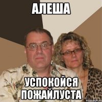 Алеша успокойся пожайлуста