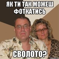 як ти так можеш фоткатись сволото?