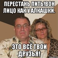 Перестань пить!Вон лицо как у алкашки. Это всё твои друзья!