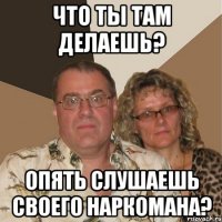 Что ты там делаешь? Опять слушаешь своего наркомана?