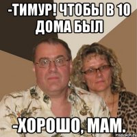 -ТИМУР! ЧТОБЫ В 10 дома был -хорошо, Мам.