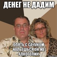 денег не дадим опять с сачуком напьёшься он же алкоголик