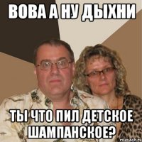 Вова а ну дыхни Ты что пил детское шампанское?
