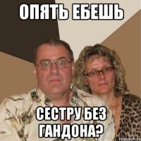 опять ебешь сестру без гандона?