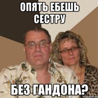 опять ебешь сестру без гандона?