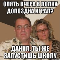 Опять вчера в лолку допоздна играл? Данил, ты же запустишь школу