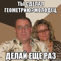 Ты сделал геометрию?Молодец, делай еще раз