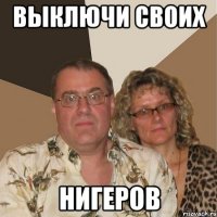 ВЫКЛЮЧИ СВОИХ НИГЕРОВ