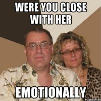 WERE YOU CLOSE WITH HER EMOTIONALLY
