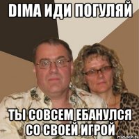 Dima иди погуляй ты совсем ебанулся со своей игрой