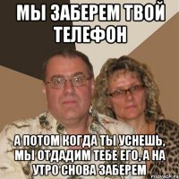 мы заберем твой телефон а потом когда ты уснешь, мы отдадим тебе его, а на утро снова заберем