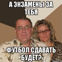 а экзамены за тебя футбол сдавать будет?