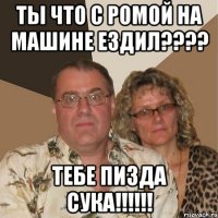 Ты что с ромой на Машине Ездил???? Тебе ПИЗДА СУКА!!!!!!
