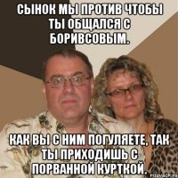 Сынок мы против чтобы ты общался с Боривсовым. Как вы с ним погуляете, так ты приходишь с порванной курткой.