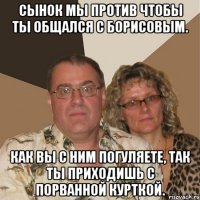 Сынок мы против чтобы ты общался с Борисовым. Как вы с ним погуляете, так ты приходишь с порванной курткой.