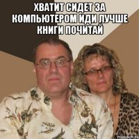 Хватит сидет за компьютером иди лучше книги почитай 