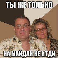 Ты же только на майдан не итди