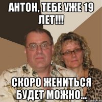 Антон, тебе уже 19 лет!!! Скоро жениться будет можно...