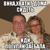 вика,хватит дома сидеть иди погуляй,заебала
