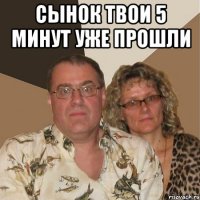 сынок твои 5 минут уже прошли 