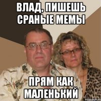 Влад, пишешь сраные мемы прям как маленький