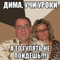 Дима, учи уроки а то гулять не пойдёшь!!!