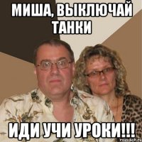 Миша, выключай танки иди учи уроки!!!