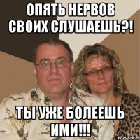 Опять Нервов своих слушаешь?! Ты уже болеешь ими!!!