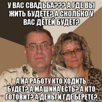 У вас свадьба??? А где вы жить будете? А сколько у вас детей будет? А на работу кто ходить будет? А машина есть? А кто готовит? А деньги где берете?