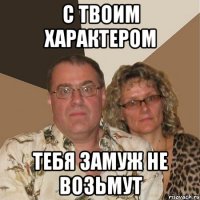 с твоим характером тебя замуж не возьмут