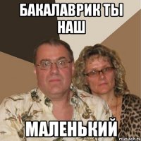 бакалаврик ты наш маленький