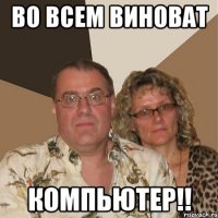 во всем виноват компьютер!!