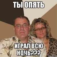 Ты опять Играл всю ночь???