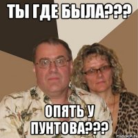 ты где была??? опять у Пунтова???