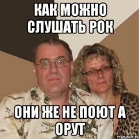 как можно слушать рок они же не поют а орут