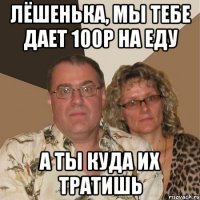 Лёшенька, мы тебе дает 100р на еду а ты куда их тратишь