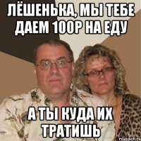Лёшенька, мы тебе даем 100р на еду а ты куда их тратишь