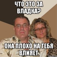 что это за Владка? она плохо на тебя влияет