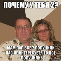 почему у тебя 2? мам,пап все 2 получили нас не интересует,что все получили