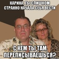 Карина, ты слишком странно начала себя вести с кем ты там переписываешься?