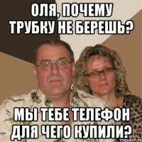 Оля, Почему трубку не берешь? Мы тебе телефон для чего купили?