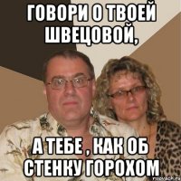 Говори о твоей Швецовой, а тебе , как об стенку горохом