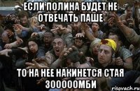 если полина будет не отвечать паше то на нее накинется стая зооооомби