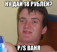 ну дай 18 рублей? P/S Ваня